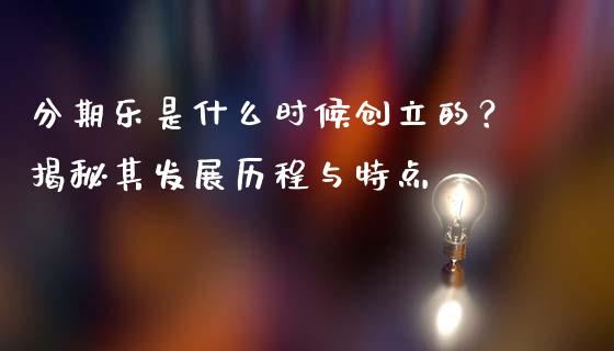 分期乐是什么时候创立的？揭秘其发展历程与特点_https://cj002.lansai.wang_财经问答_第1张