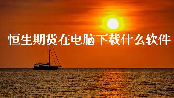 恒生期货在电脑下载什么软件_https://cj002.lansai.wang_股市问答_第1张