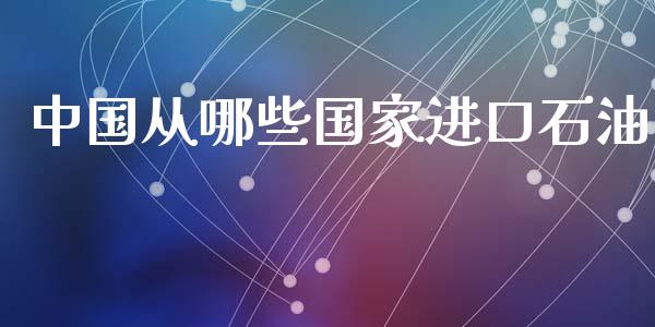 中国从哪些国家进口石油_https://cj002.lansai.wang_财经百问_第1张