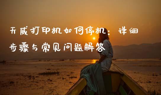 天威打印机如何停机:详细步骤与常见问题解答_理财问答_第1张_财经百问网 天威打印机如何停机:详细步骤与常见问题解答_https://cj002.lansai.wang_理财问答_第1张