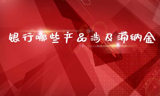 银行哪些产品涉及滞纳金_https://cj002.lansai.wang_理财问答_第1张