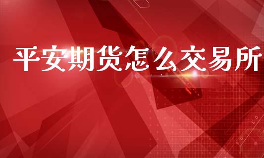 平安期货怎么交易所_https://cj002.lansai.wang_期货问答_第1张