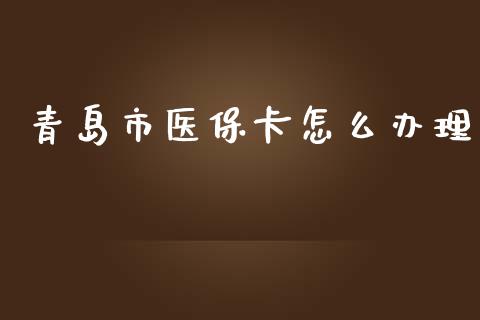 青岛市医保卡怎么办理_https://cj002.lansai.wang_保险问答_第1张