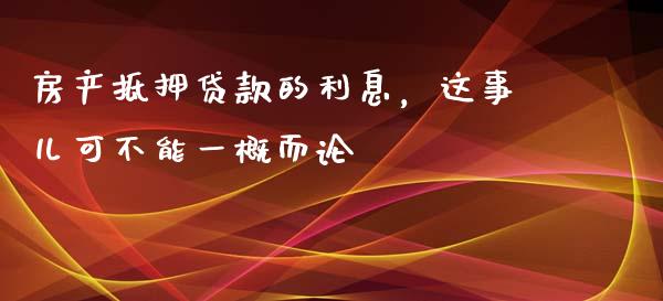 房产抵押贷款的利息，这事儿可不能一概而论_https://cj002.lansai.wang_金融问答_第1张