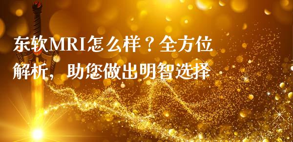 东软MRI怎么样？全方位解析，助您做出明智选择_https://cj002.lansai.wang_理财问答_第1张