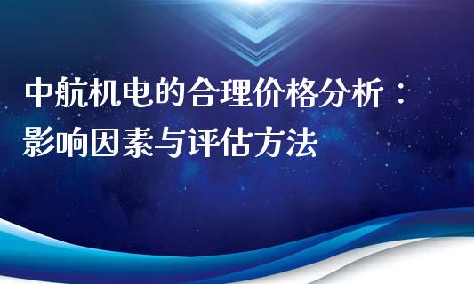 中航机电的合理价格分析：影响因素与评估方法_https://cj002.lansai.wang_期货问答_第1张