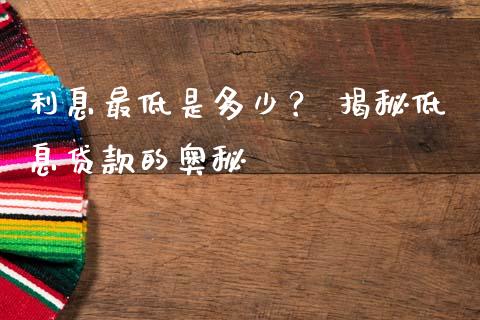利息最低是多少？ 揭秘低息贷款的奥秘_https://cj002.lansai.wang_保险问答_第1张