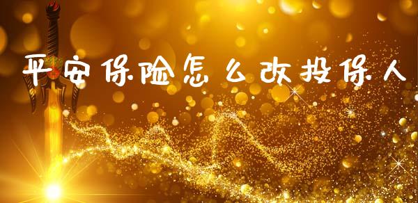 平安保险怎么改投保人_https://cj002.lansai.wang_保险问答_第1张