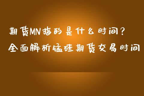 期货MN指的是什么时间？全面解析锰硅期货交易时间_https://cj002.lansai.wang_理财问答_第1张