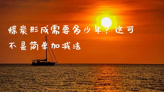 煤炭形成需要多少年？这可不是简单加减法_https://cj002.lansai.wang_期货问答_第1张