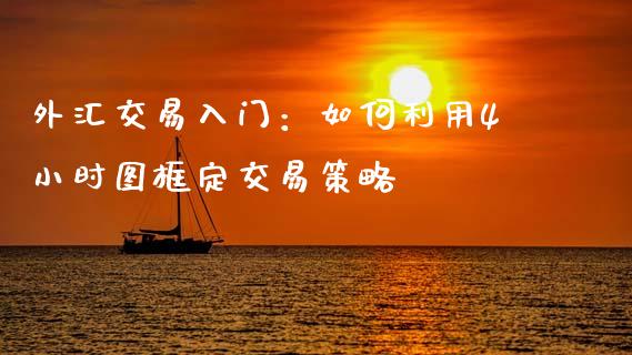 外汇交易入门：如何利用4小时图框定交易策略_https://cj002.lansai.wang_会计问答_第1张