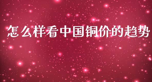 怎么样看中国铜价的趋势_https://cj002.lansai.wang_金融问答_第1张