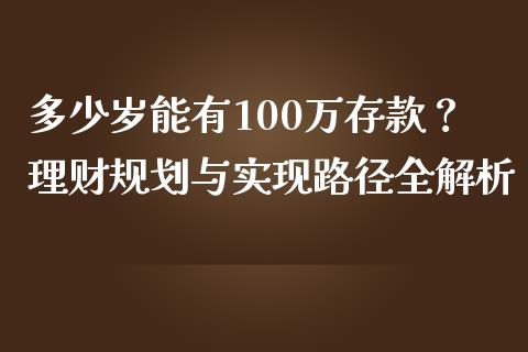 多少岁能有100万存款？理财规划与实现路径全解析_https://cj002.lansai.wang_财经问答_第1张