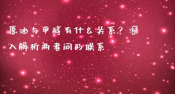 原油与甲醇有什么关系？深入解析两者间的联系_https://cj002.lansai.wang_财经问答_第1张