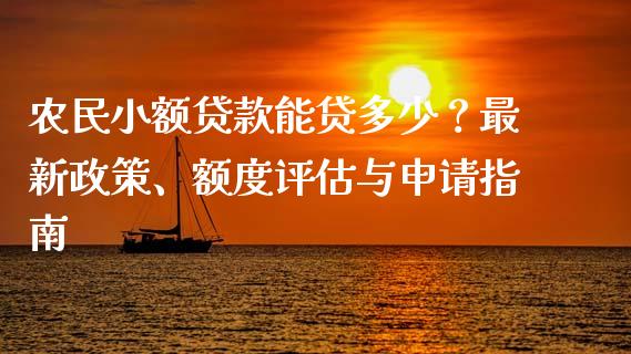 农民小额贷款能贷多少？最新政策、额度评估与申请指南_https://cj002.lansai.wang_理财问答_第1张