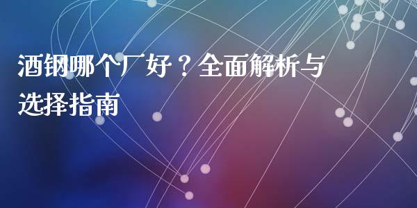 酒钢哪个厂好？全面解析与选择指南_https://cj002.lansai.wang_股市问答_第1张
