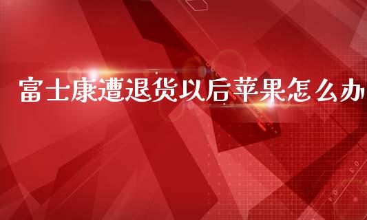 富士康遭退货以后苹果怎么办_https://cj002.lansai.wang_财经百问_第1张