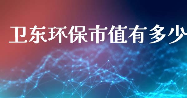 卫东环保市值有多少_https://cj002.lansai.wang_期货问答_第1张