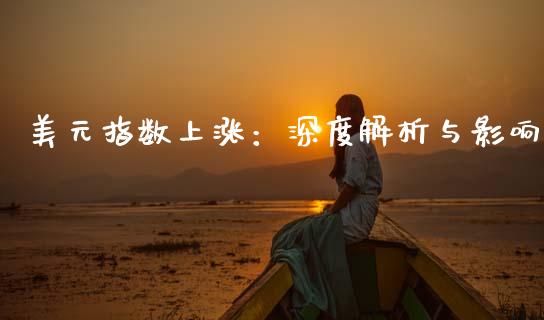 美元指数上涨：深度解析与影响_https://cj002.lansai.wang_期货问答_第1张