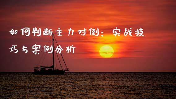 如何判断主力对倒：实战技巧与案例分析_https://cj002.lansai.wang_财经百问_第1张