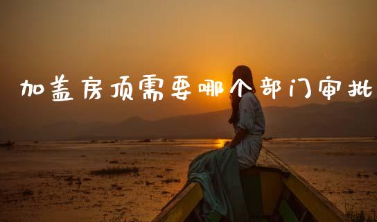 加盖房顶需要哪个部门审批_财经百问_第1张_财经百问网 加盖房顶需要哪个部门审批_https://cj002.lansai.wang_财经百问_第1张