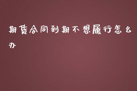 期货合同到期不想履行怎么办_https://cj002.lansai.wang_财经百问_第1张