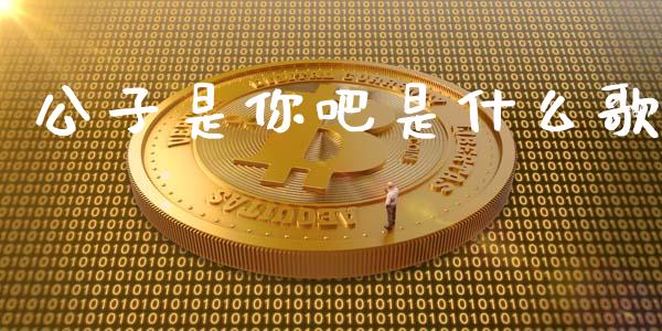 公子是你吧是什么歌_https://cj002.lansai.wang_股市问答_第1张