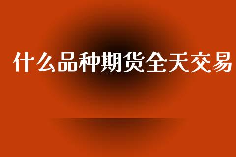 什么品种期货全天交易_https://cj002.lansai.wang_期货问答_第1张