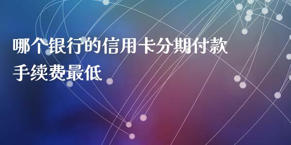 哪个银行的信用卡分期付款手续费最低_https://cj002.lansai.wang_股市问答_第1张