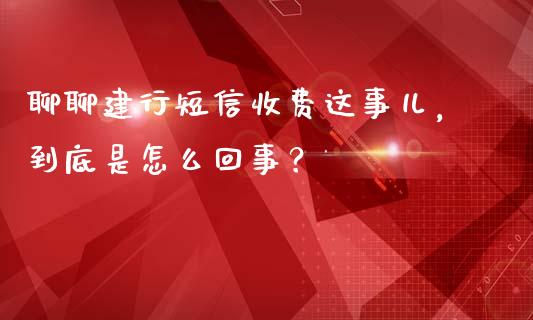 聊聊建行短信收费这事儿，到底是怎么回事？_https://cj002.lansai.wang_金融问答_第1张