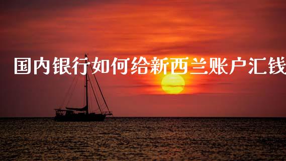 国内银行如何给新西兰账户汇钱_https://cj002.lansai.wang_财经问答_第1张