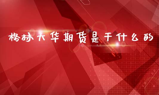 格林大华期货是干什么的_https://cj002.lansai.wang_期货问答_第1张