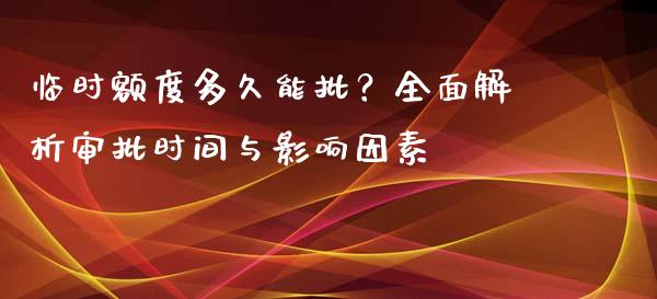 临时额度多久能批？全面解析审批时间与影响因素_https://cj002.lansai.wang_保险问答_第1张