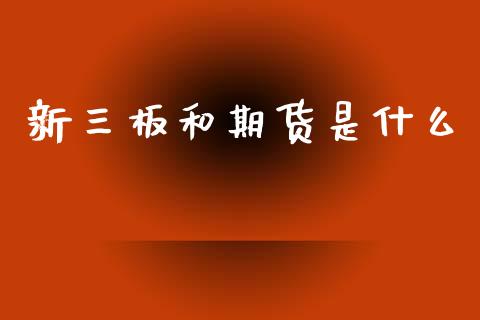 新三板和期货是什么_https://cj002.lansai.wang_期货问答_第1张
