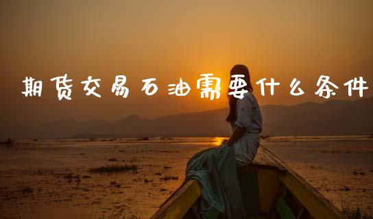 期货交易石油需要什么条件_财经百问_第1张_财经百问网 期货交易石油需要什么条件_https://cj002.lansai.wang_财经百问_第1张