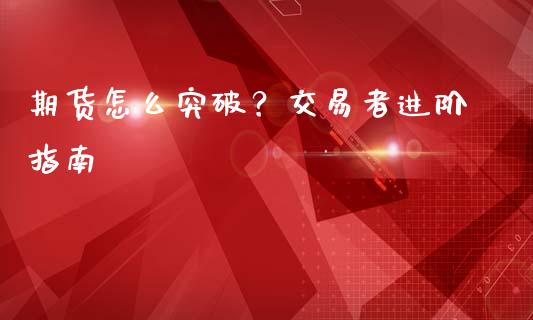 期货怎么突破？交易者进阶指南_https://cj002.lansai.wang_金融问答_第1张