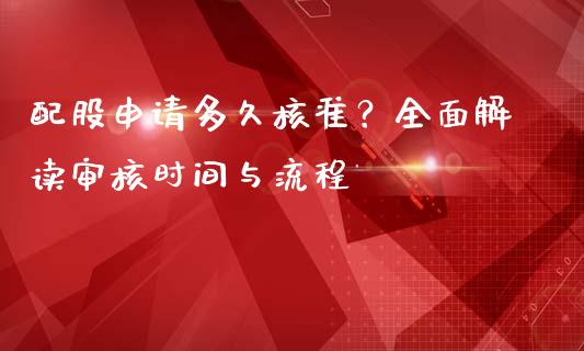 配股申请多久核准？全面解读审核时间与流程_https://cj002.lansai.wang_理财问答_第1张