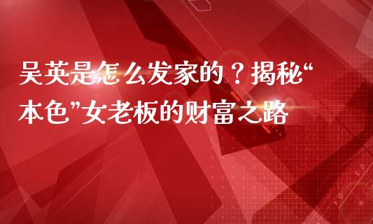 吴英是怎么发家的？揭秘“本色”女老板的财富之路_https://cj002.lansai.wang_股市问答_第1张