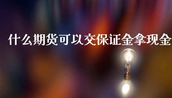 什么期货可以交保证金拿现金_保险问答_第1张_财经百问网 什么期货可以交保证金拿现金_https://cj002.lansai.wang_保险问答_第1张