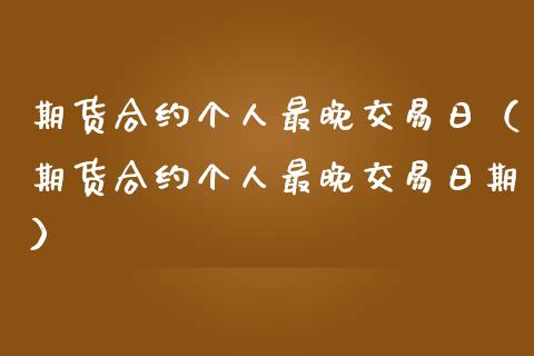 期货合约个人最晚交易日（期货合约个人最晚交易日期）_https://cj002.lansai.wang_会计问答_第1张