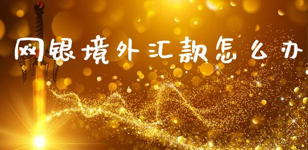网银境外汇款怎么办_https://cj002.lansai.wang_财经问答_第1张