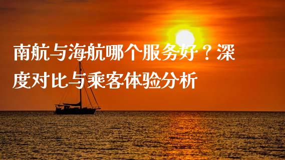 南航与海航哪个服务好？深度对比与乘客体验分析_https://cj002.lansai.wang_财经百问_第1张