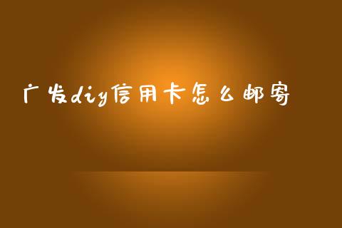 广发diy信用卡怎么邮寄_https://cj002.lansai.wang_金融问答_第1张