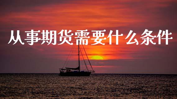 从事期货需要什么条件_https://cj002.lansai.wang_财经百问_第1张
