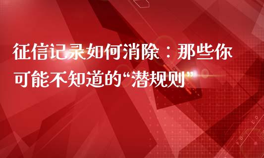 征信记录如何消除：那些你可能不知道的“潜规则”_https://cj002.lansai.wang_保险问答_第1张
