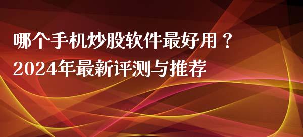 哪个手机炒股软件最好用？2024年最新评测与推荐_https://cj002.lansai.wang_股市问答_第1张