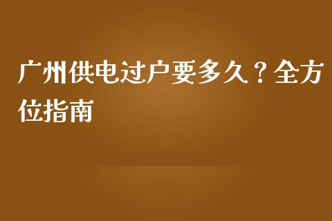 广州供电过户要多久？全方位指南_https://cj002.lansai.wang_理财问答_第1张