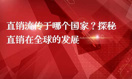 直销流传于哪个国家？探秘直销在全球的发展_https://cj002.lansai.wang_理财问答_第1张