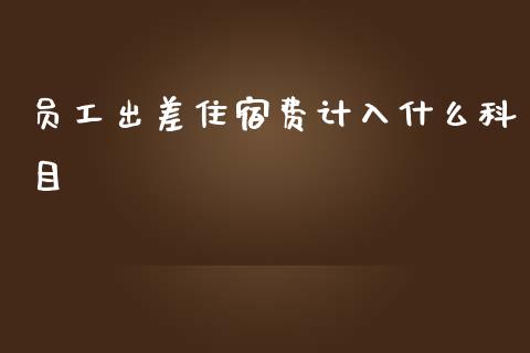 员工出差住宿费计入什么科目_https://cj002.lansai.wang_会计问答_第1张
