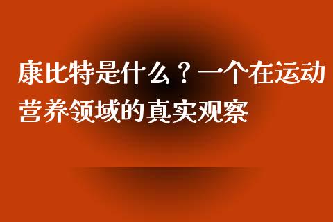 康比特是什么？一个在运动营养领域的真实观察_https://cj002.lansai.wang_股市问答_第1张